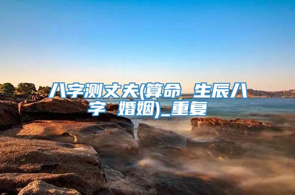 八字测丈夫(算命 生辰八字 婚姻)_重复
