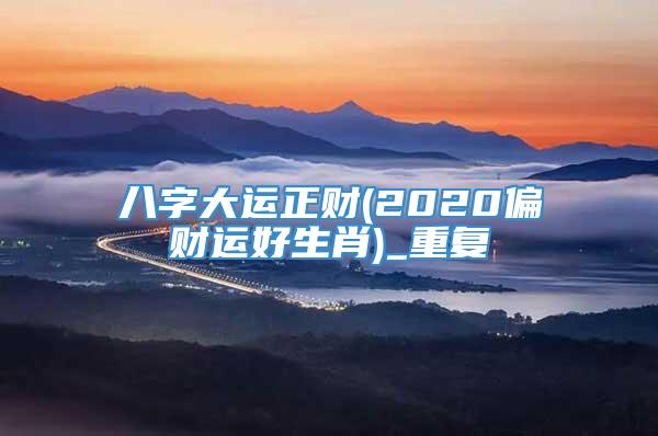 八字大运正财(2020偏财运好生肖)_重复