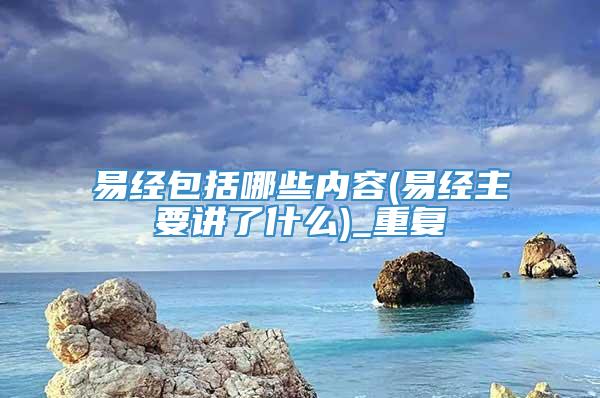 易经包括哪些内容(易经主要讲了什么)_重复