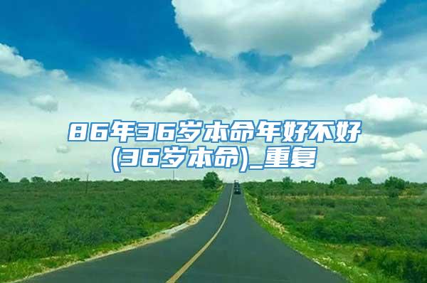 86年36岁本命年好不好(36岁本命)_重复