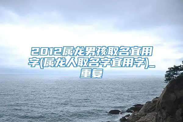 2012属龙男孩取名宜用字(属龙人取名字宜用字)_重复