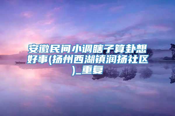 安徽民间小调瞎子算卦想好事(扬州西湖镇润扬社区)_重复