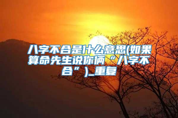 八字不合是什么意思(如果算命先生说你俩“八字不合”)_重复