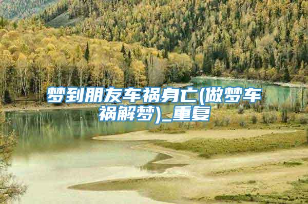 梦到朋友车祸身亡(做梦车祸解梦)_重复