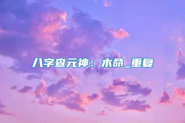 八字查元神：木命_重复