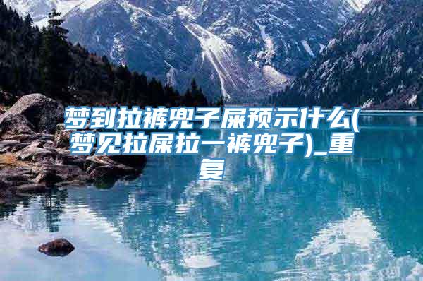 梦到拉裤兜子屎预示什么(梦见拉屎拉一裤兜子)_重复