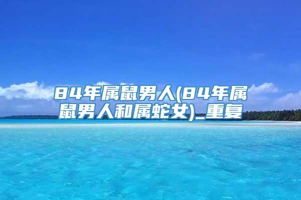 84年属鼠男人(84年属鼠男人和属蛇女)_重复