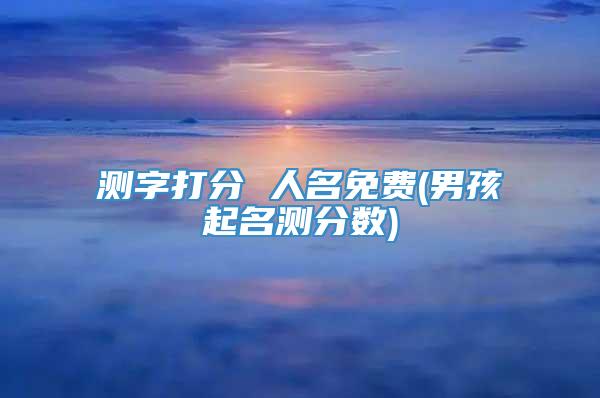 测字打分 人名免费(男孩起名测分数)