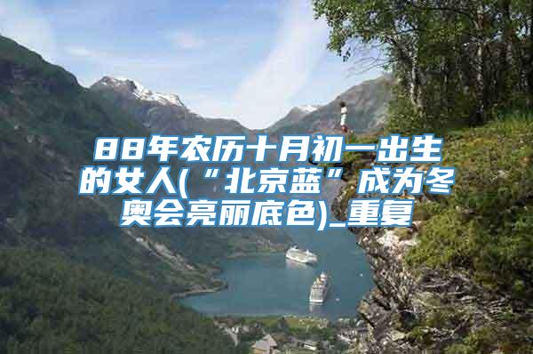 88年农历十月初一出生的女人(“北京蓝”成为冬奥会亮丽底色)_重复