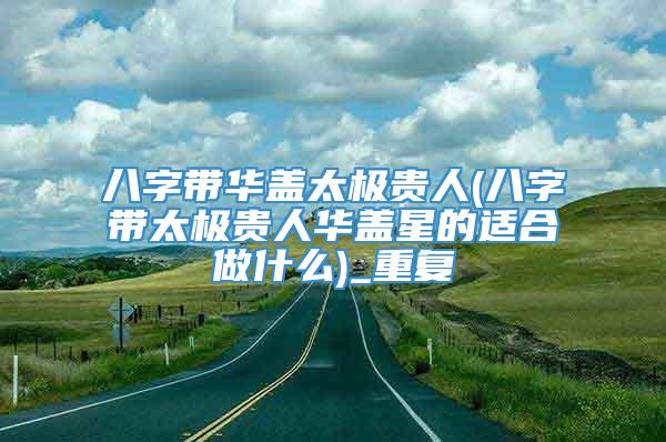 八字带华盖太极贵人(八字带太极贵人华盖星的适合做什么)_重复