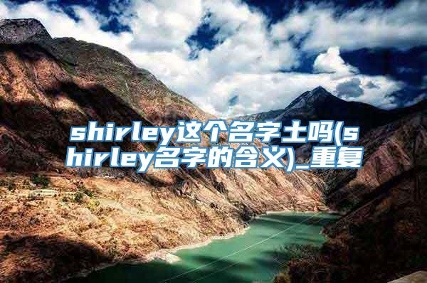 shirley这个名字土吗(shirley名字的含义)_重复