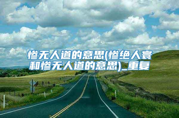 惨无人道的意思(惨绝人寰和惨无人道的意思)_重复