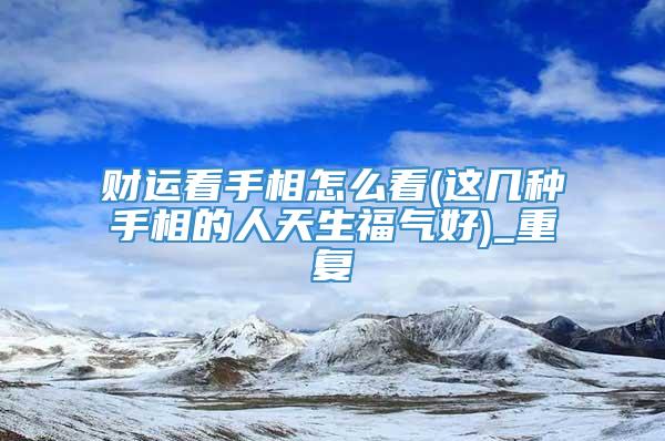 财运看手相怎么看(这几种手相的人天生福气好)_重复