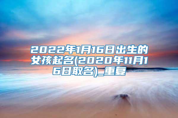 2022年1月16日出生的女孩起名(2020年11月16日取名)_重复