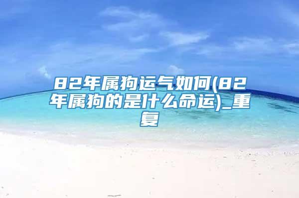 82年属狗运气如何(82年属狗的是什么命运)_重复