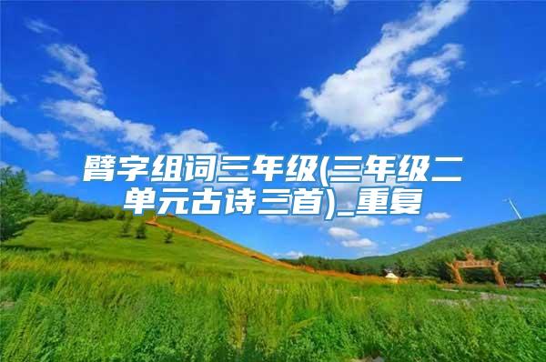 臂字组词三年级(三年级二单元古诗三首)_重复