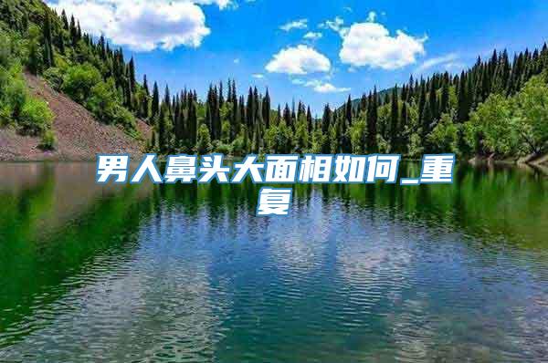 男人鼻头大面相如何_重复