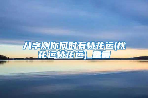 八字测你何时有桃花运(桃花运桃花运)_重复