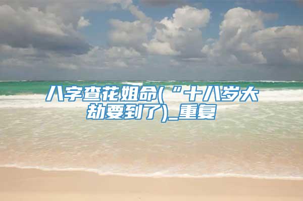 八字查花姐命(“十八岁大劫要到了)_重复