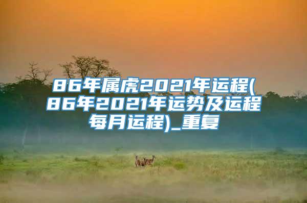 86年属虎2021年运程(86年2021年运势及运程每月运程)_重复