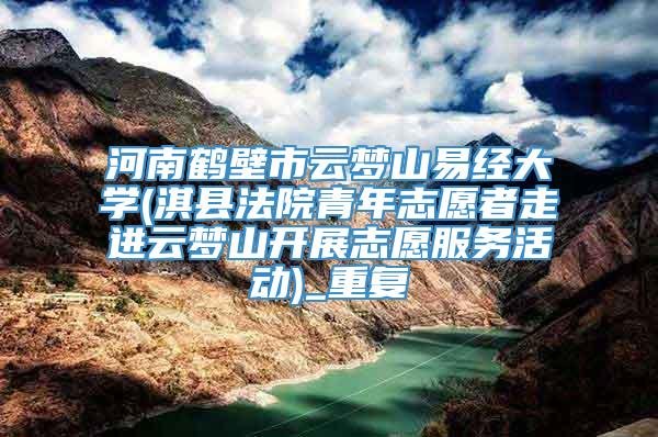 河南鹤壁市云梦山易经大学(淇县法院青年志愿者走进云梦山开展志愿服务活动)_重复