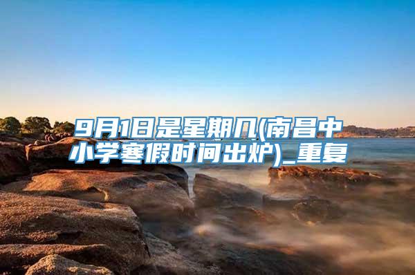 9月1日是星期几(南昌中小学寒假时间出炉)_重复