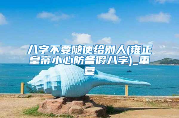 八字不要随便给别人(雍正皇帝小心防备假八字)_重复