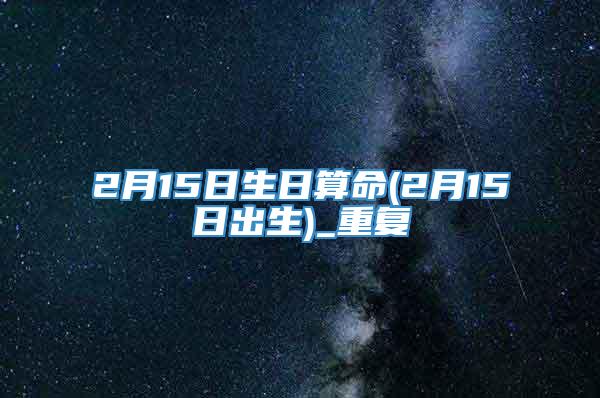 2月15日生日算命(2月15日出生)_重复