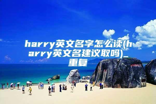 harry英文名字怎么读(harry英文名建议取吗)_重复