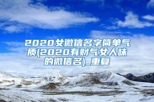 2020女微信名字简单气质(2020有财气女人味的微信名)_重复