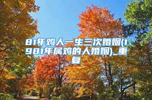 81年鸡人一生三次婚姻(1981年属鸡的人婚姻)_重复