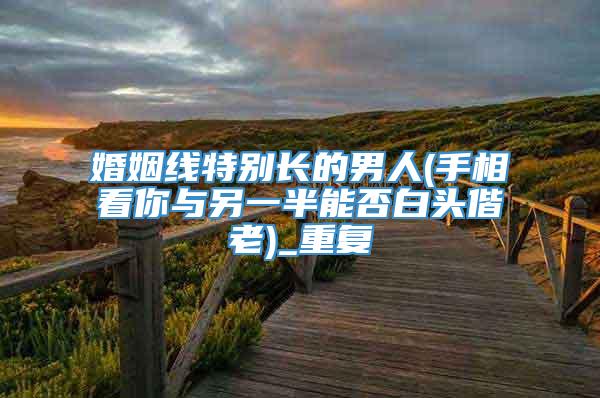 婚姻线特别长的男人(手相看你与另一半能否白头偕老)_重复