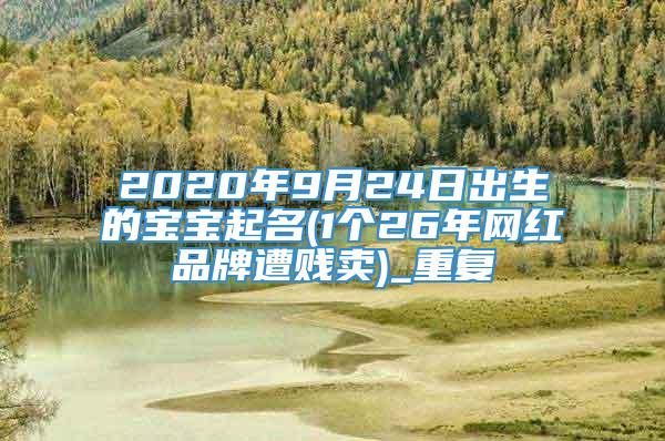 2020年9月24日出生的宝宝起名(1个26年网红品牌遭贱卖)_重复