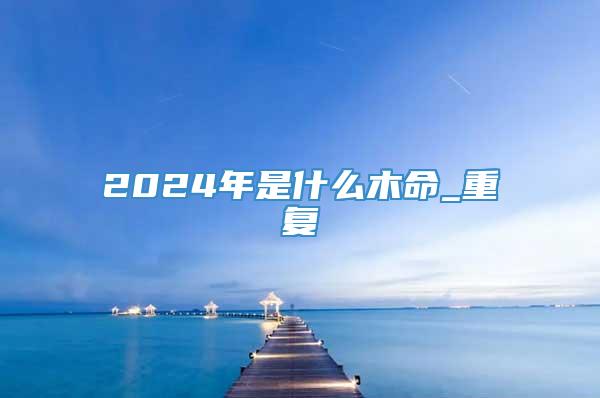 2024年是什么木命_重复