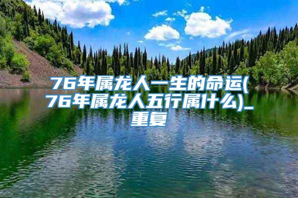 76年属龙人一生的命运(76年属龙人五行属什么)_重复