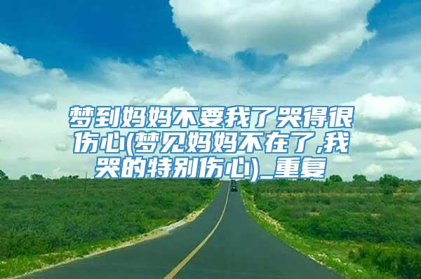 梦到妈妈不要我了哭得很伤心(梦见妈妈不在了,我哭的特别伤心)_重复