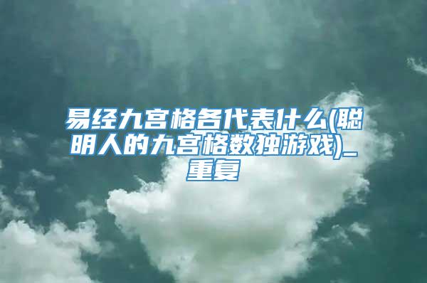 易经九宫格各代表什么(聪明人的九宫格数独游戏)_重复