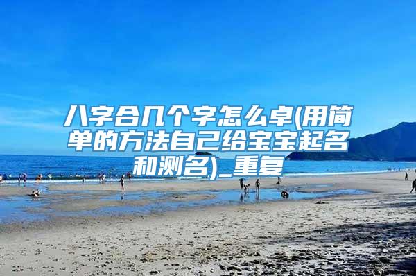 八字合几个字怎么卓(用简单的方法自己给宝宝起名和测名)_重复