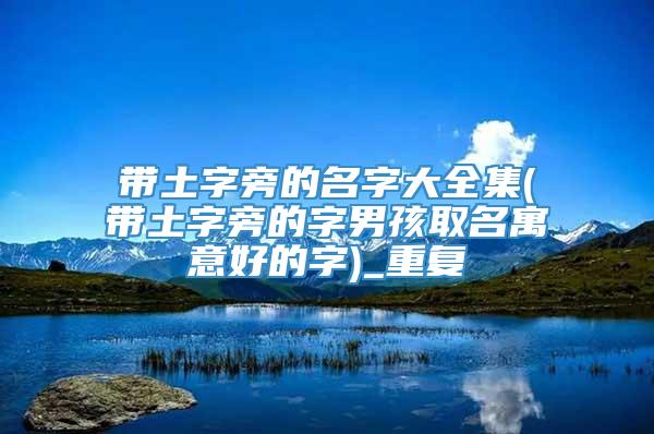 带土字旁的名字大全集(带土字旁的字男孩取名寓意好的字)_重复