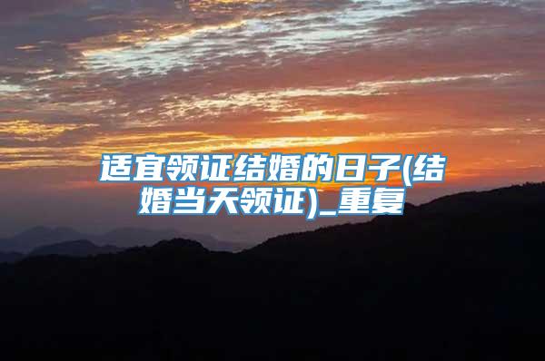 适宜领证结婚的日子(结婚当天领证)_重复
