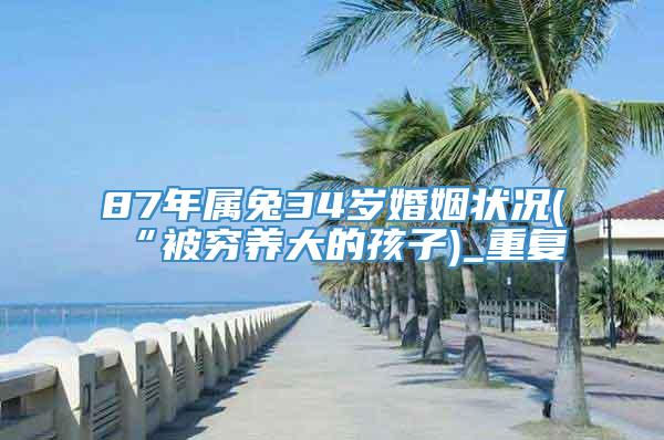 87年属兔34岁婚姻状况(“被穷养大的孩子)_重复
