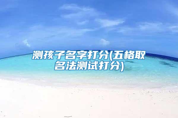 测孩子名字打分(五格取名法测试打分)