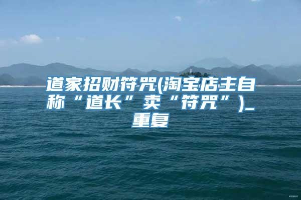 道家招财符咒(淘宝店主自称“道长”卖“符咒”)_重复