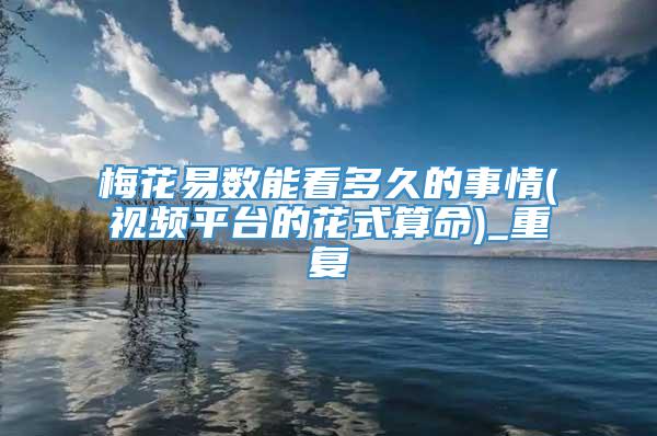 梅花易数能看多久的事情(视频平台的花式算命)_重复