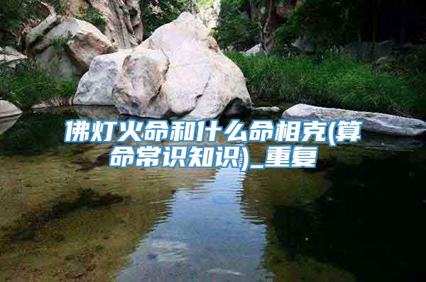 佛灯火命和什么命相克(算命常识知识)_重复