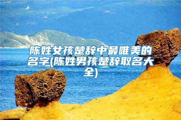 陈姓女孩楚辞中最唯美的名字(陈姓男孩楚辞取名大全)