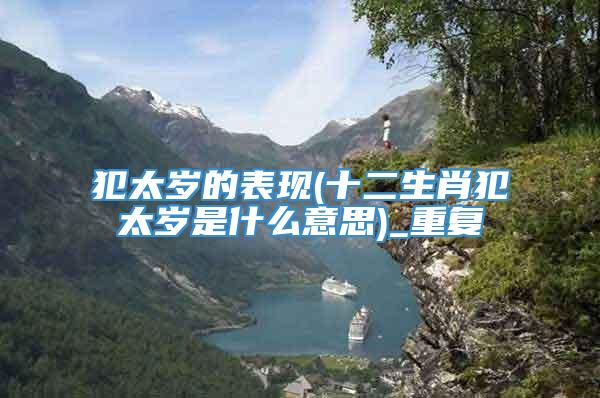 犯太岁的表现(十二生肖犯太岁是什么意思)_重复