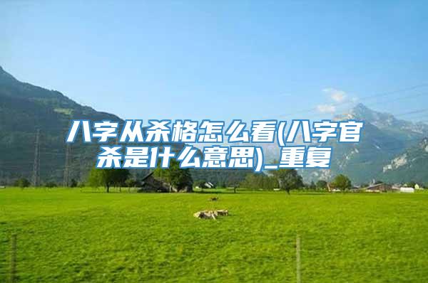 八字从杀格怎么看(八字官杀是什么意思)_重复