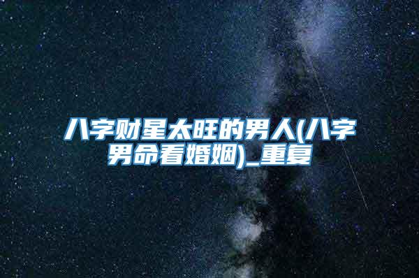 八字财星太旺的男人(八字男命看婚姻)_重复