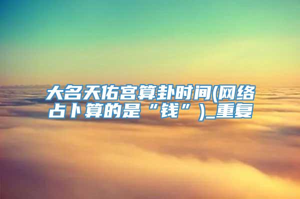 大名天佑宫算卦时间(网络占卜算的是“钱”)_重复